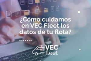 Cómo cuidamos en VEC Fleet los datos de tu flota